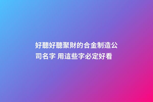 好聽好聽聚財的合金制造公司名字 用這些字必定好看
